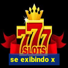 se exibindo x